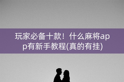 玩家必备十款！什么麻将app有新手教程(真的有挂)