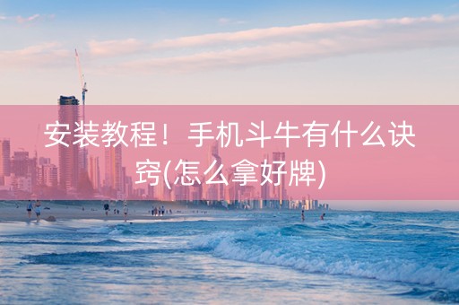 安装教程！手机斗牛有什么诀窍(怎么拿好牌)