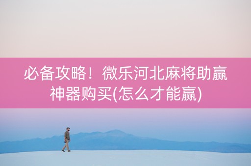 必备攻略！微乐河北麻将助赢神器购买(怎么才能赢)