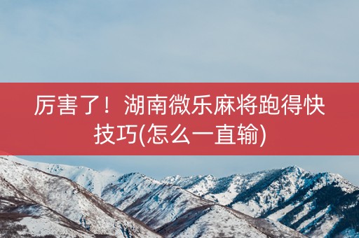 厉害了！湖南微乐麻将跑得快技巧(怎么一直输)