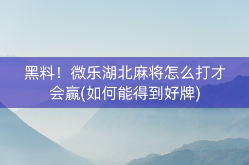 黑料！微乐湖北麻将怎么打才会赢(如何能得到好牌)