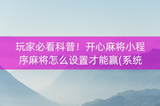 玩家必看科普！开心麻将小程序麻将怎么设置才能赢(系统故意让你输)