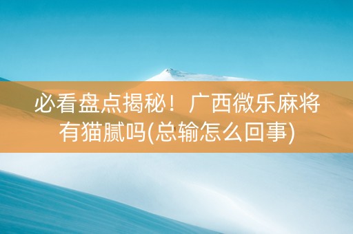 必看盘点揭秘！广西微乐麻将有猫腻吗(总输怎么回事)