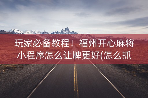 玩家必备教程！福州开心麻将小程序怎么让牌更好(怎么抓到好牌)