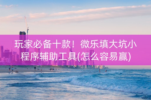 玩家必备十款！微乐填大坑小程序辅助工具(怎么容易赢)