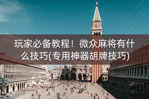 玩家必备教程！微众麻将有什么技巧(专用神器胡牌技巧)