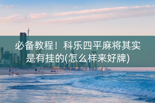 必备教程！科乐四平麻将其实是有挂的(怎么样来好牌)