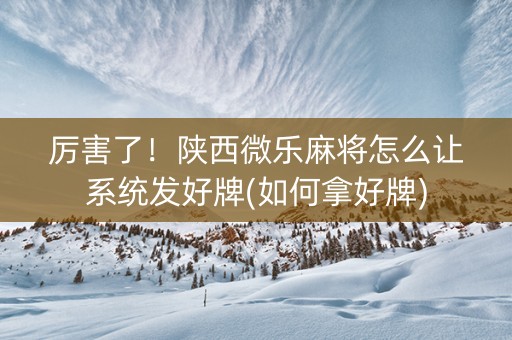 厉害了！陕西微乐麻将怎么让系统发好牌(如何拿好牌)