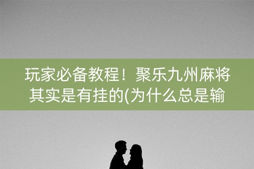 玩家必备教程！聚乐九州麻将其实是有挂的(为什么总是输)