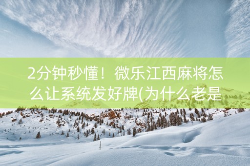 2分钟秒懂！微乐江西麻将怎么让系统发好牌(为什么老是输)