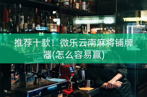 推荐十款！微乐云南麻将铺牌器(怎么容易赢)