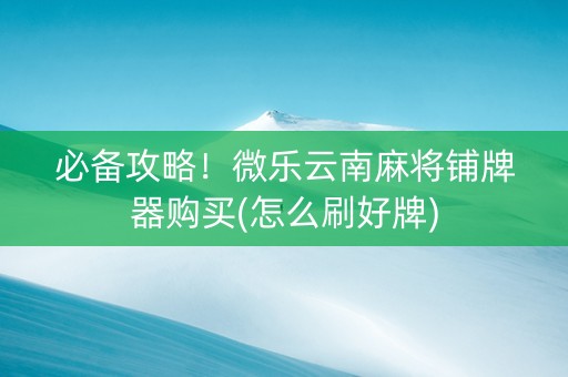 必备攻略！微乐云南麻将铺牌器购买(怎么刷好牌)