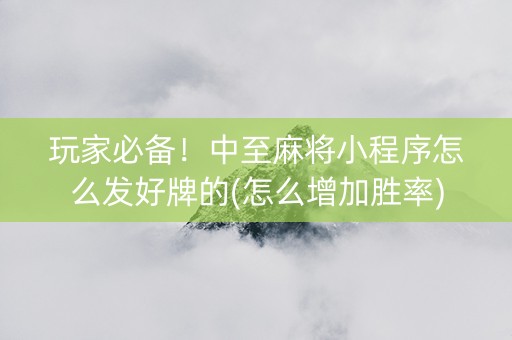 玩家必备！中至麻将小程序怎么发好牌的(怎么增加胜率)