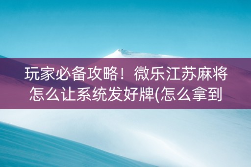 玩家必备攻略！微乐江苏麻将怎么让系统发好牌(怎么拿到好牌)