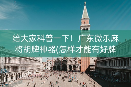 给大家科普一下！广东微乐麻将胡牌神器(怎样才能有好牌)