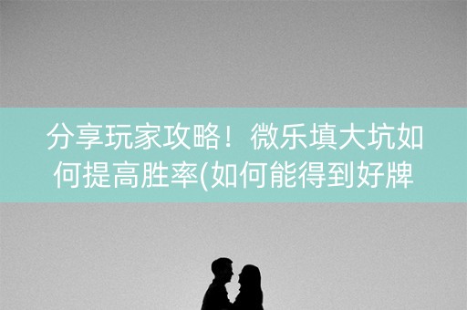 分享玩家攻略！微乐填大坑如何提高胜率(如何能得到好牌)