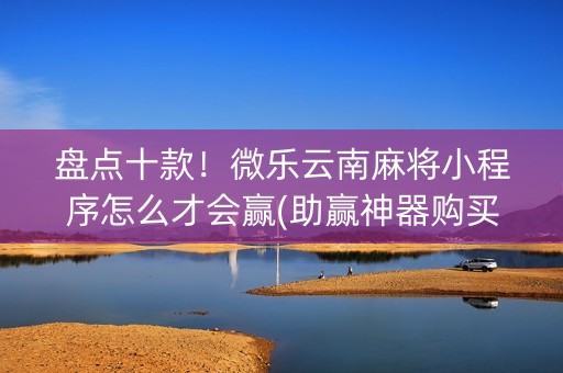 盘点十款！微乐云南麻将小程序怎么才会赢(助赢神器购买)