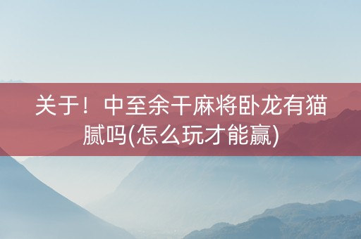 关于！中至余干麻将卧龙有猫腻吗(怎么玩才能赢)