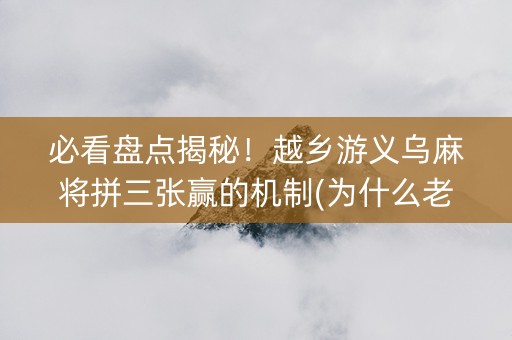 必看盘点揭秘！越乡游义乌麻将拼三张赢的机制(为什么老输)