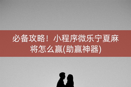 必备攻略！小程序微乐宁夏麻将怎么赢(助赢神器)