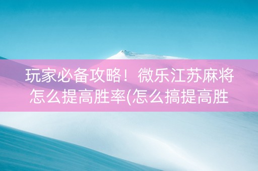 玩家必备攻略！微乐江苏麻将怎么提高胜率(怎么搞提高胜率)