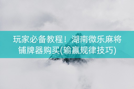 玩家必备教程！湖南微乐麻将铺牌器购买(输赢规律技巧)