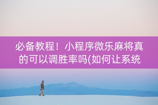 必备教程！小程序微乐麻将真的可以调胜率吗(如何让系统发好牌)