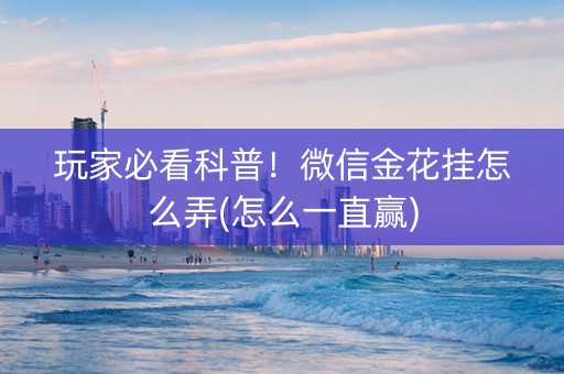 玩家必看科普！微信金花挂怎么弄(怎么一直赢)