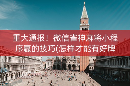 重大通报！微信雀神麻将小程序赢的技巧(怎样才能有好牌)