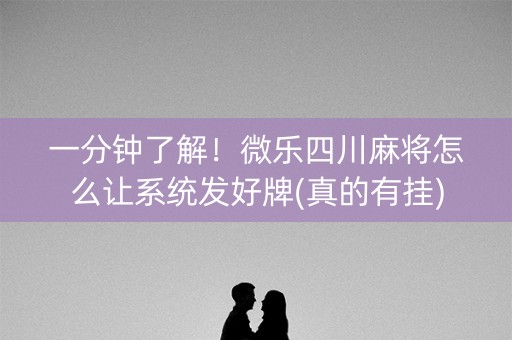 一分钟了解！微乐四川麻将怎么让系统发好牌(真的有挂)
