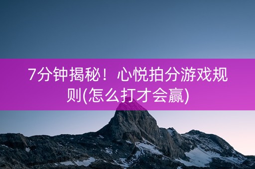 7分钟揭秘！心悦拍分游戏规则(怎么打才会赢)