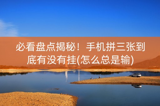 必看盘点揭秘！手机拼三张到底有没有挂(怎么总是输)