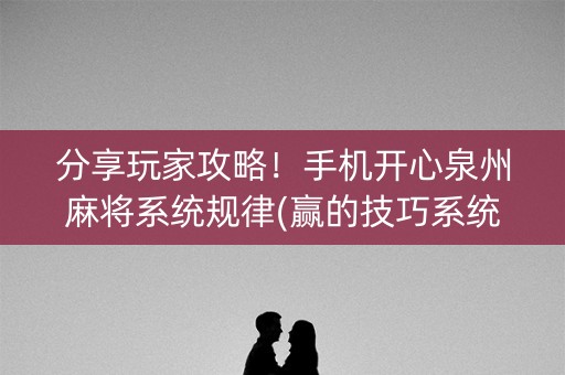 分享玩家攻略！手机开心泉州麻将系统规律(赢的技巧系统规律)