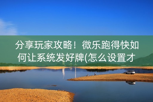 分享玩家攻略！微乐跑得快如何让系统发好牌(怎么设置才能赢)