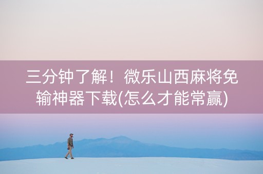 三分钟了解！微乐山西麻将免输神器下载(怎么才能常赢)