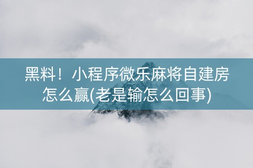 黑料！小程序微乐麻将自建房怎么赢(老是输怎么回事)