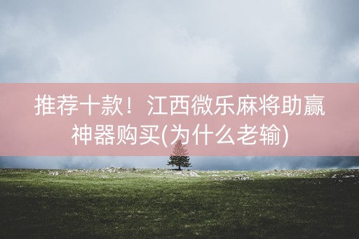 推荐十款！江西微乐麻将助赢神器购买(为什么老输)