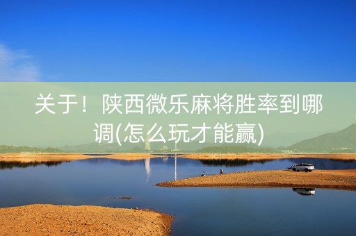 关于！陕西微乐麻将胜率到哪调(怎么玩才能赢)