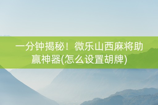 一分钟揭秘！微乐山西麻将助赢神器(怎么设置胡牌)