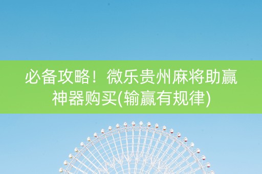 必备攻略！微乐贵州麻将助赢神器购买(输赢有规律)