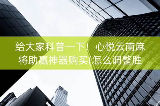 给大家科普一下！心悦云南麻将助赢神器购买(怎么调整胜率)