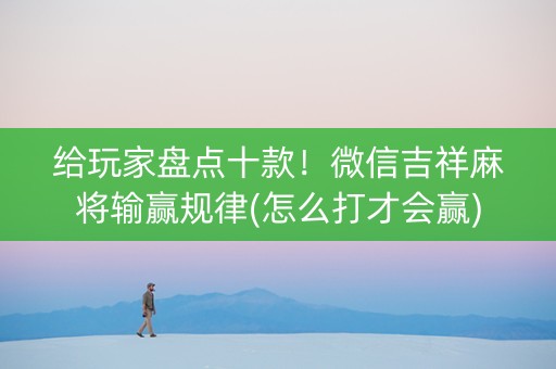 给玩家盘点十款！微信吉祥麻将输赢规律(怎么打才会赢)