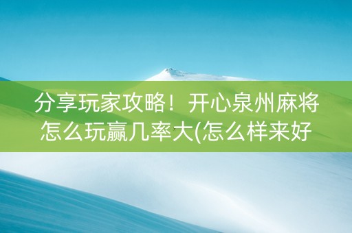 分享玩家攻略！开心泉州麻将怎么玩赢几率大(怎么样来好牌)