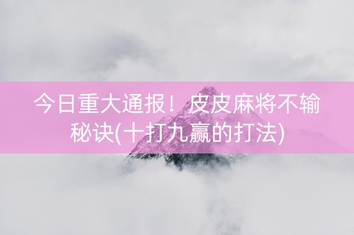 今日重大通报！皮皮麻将不输秘诀(十打九赢的打法)