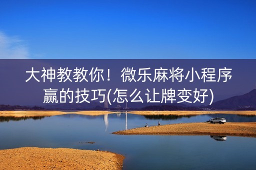 大神教教你！微乐麻将小程序赢的技巧(怎么让牌变好)