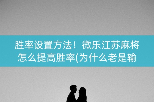 胜率设置方法！微乐江苏麻将怎么提高胜率(为什么老是输)