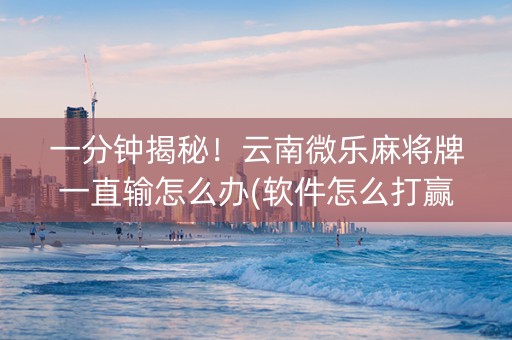 一分钟揭秘！云南微乐麻将牌一直输怎么办(软件怎么打赢)