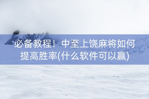 必备教程！中至上饶麻将如何提高胜率(什么软件可以赢)