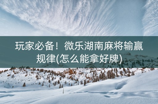 玩家必备！微乐湖南麻将输赢规律(怎么能拿好牌)