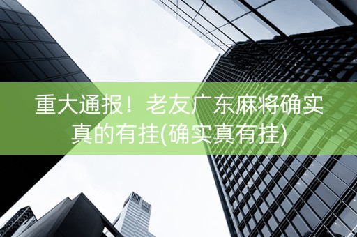重大通报！老友广东麻将确实真的有挂(确实真有挂)